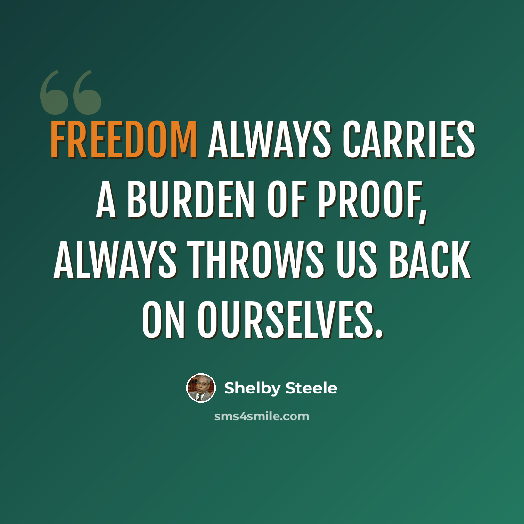 “Freedom always carries a burden of proof, always throws us back on ourselves.” quote by Shelby Steele