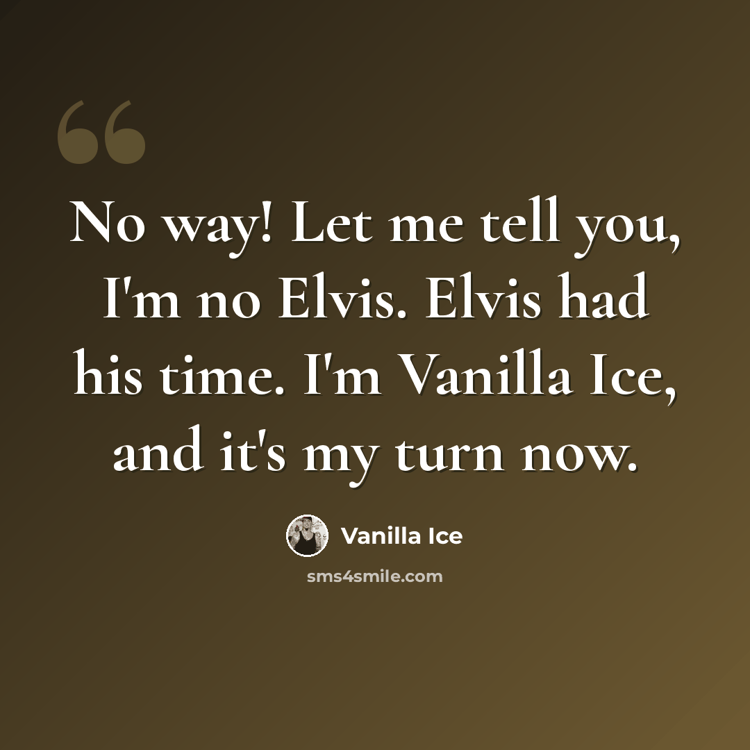 “No way! Let me tell you, I'm no Elvis. Elvis had his time. I'm Vanilla Ice, and it's my turn now.” quote by Vanilla Ice