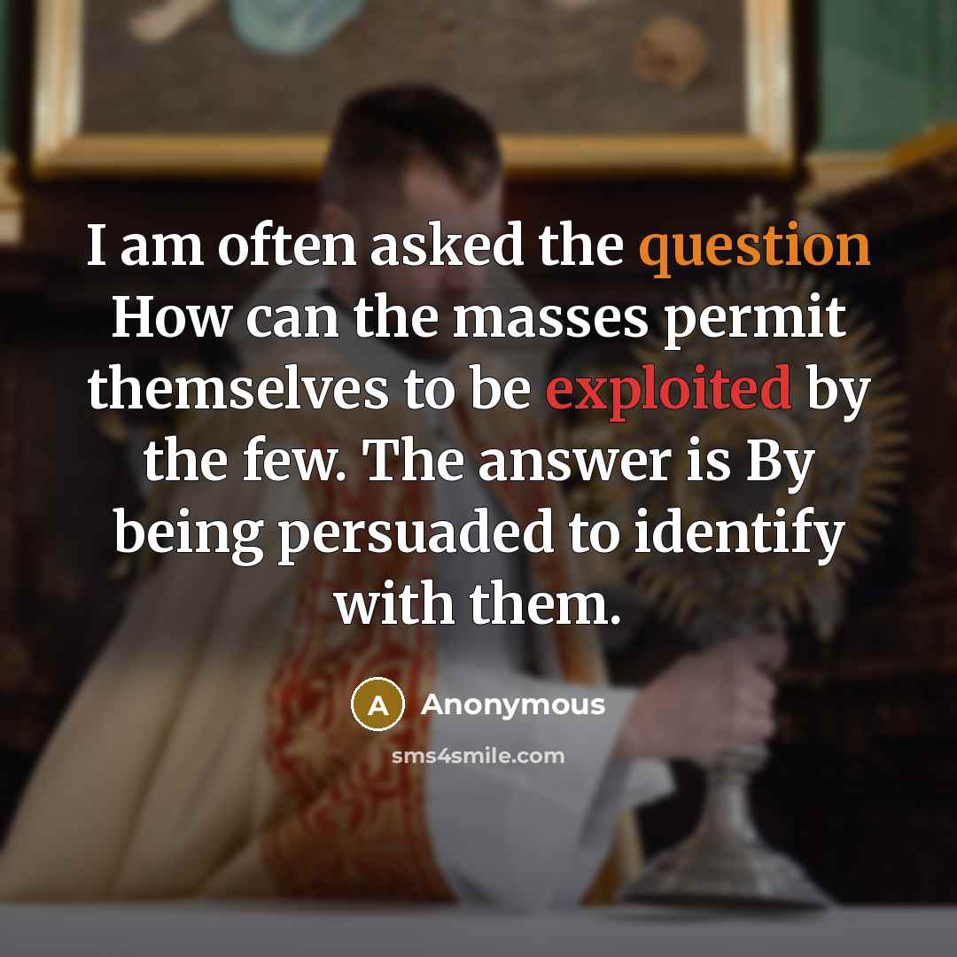 “I am often asked the question How can the masses permit themselves to be exploited by the few. The answer is By being persuaded to identify with them.” quote by Anonymous