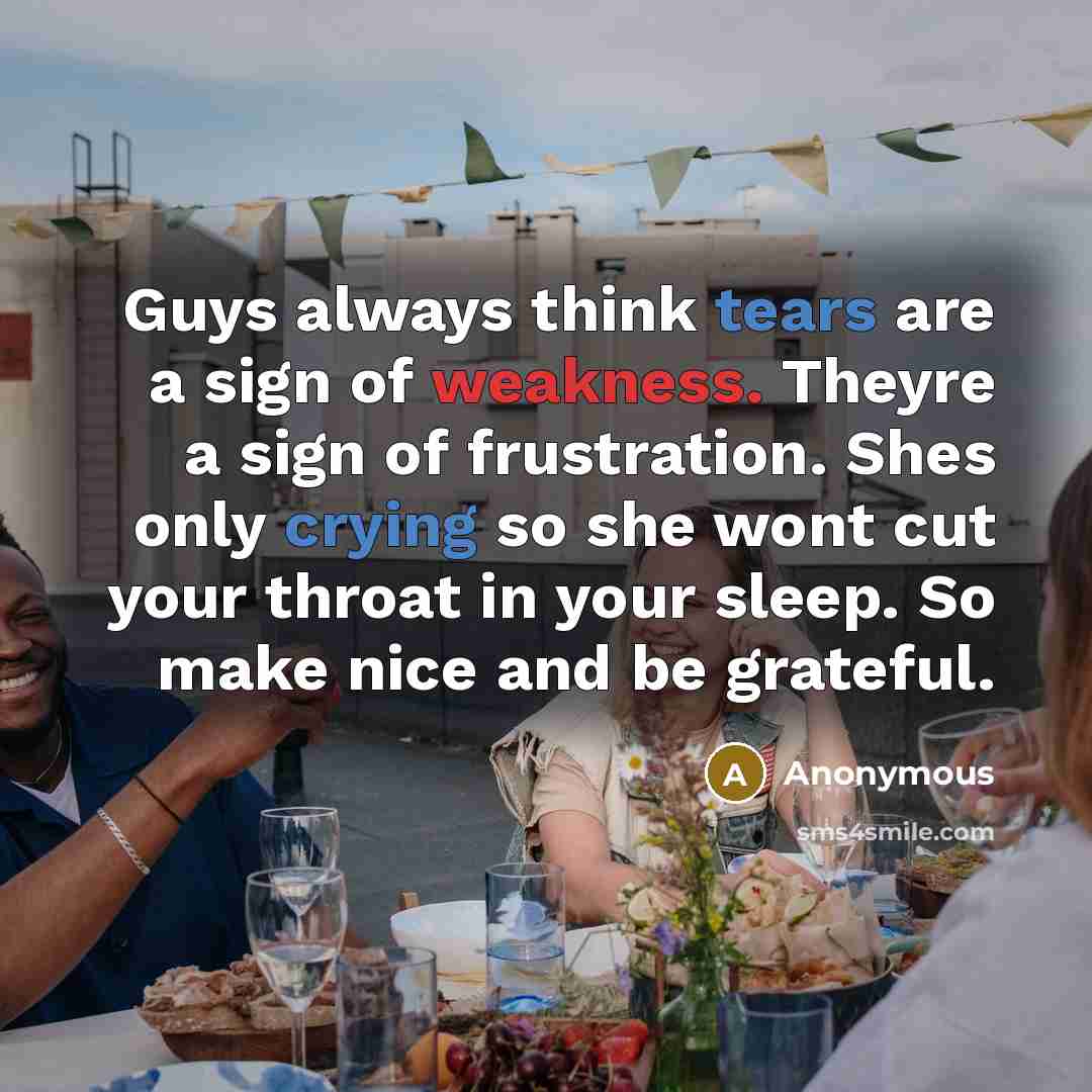 “Guys always think tears are a sign of weakness. Theyre a sign of frustration. Shes only crying so she wont cut your throat in your sleep. So make nice and be grateful.” quote by Anonymous