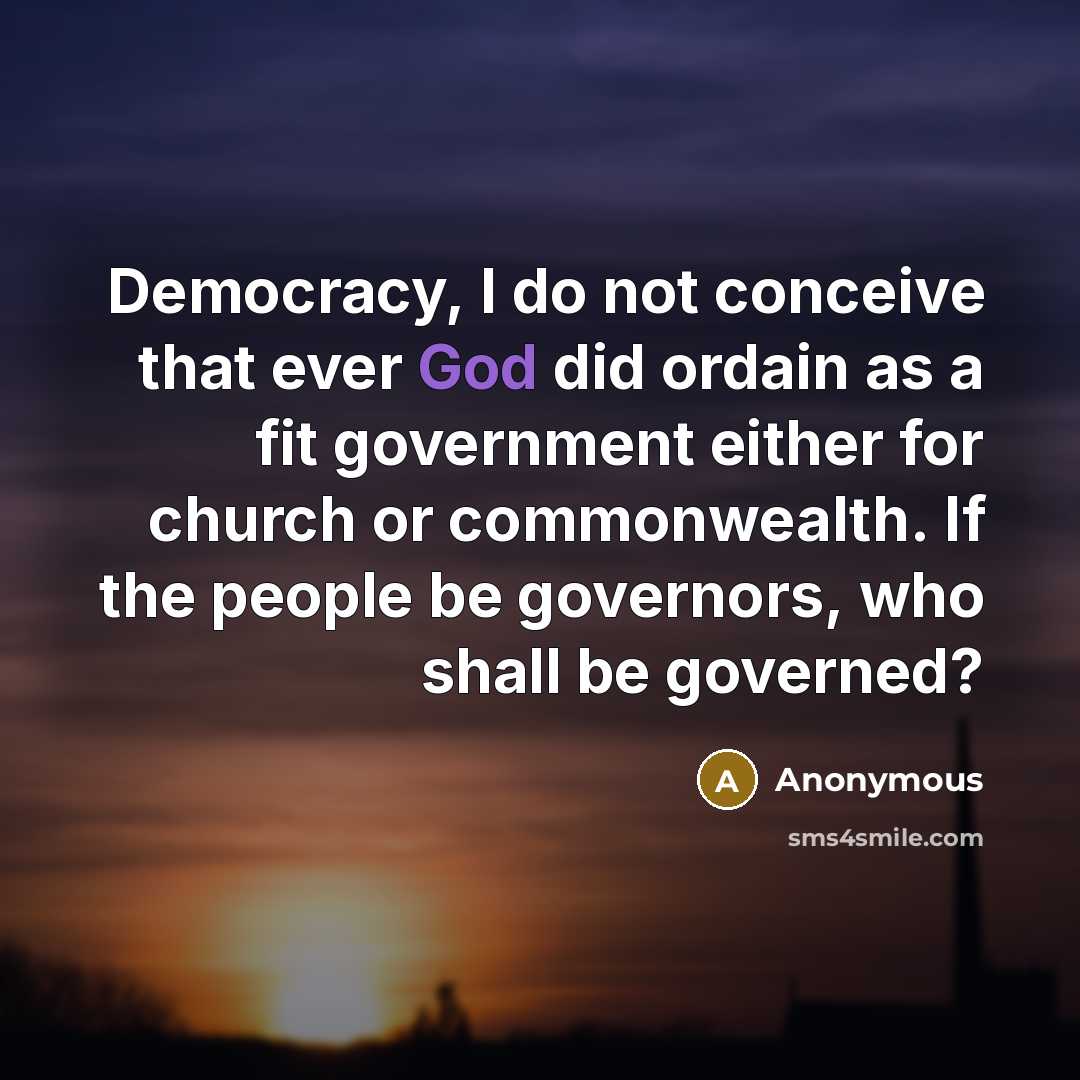 “Democracy, I do not conceive that ever God did ordain as a fit government either for church or commonwealth. If the people be governors, who shall be governed?” quote by Anonymous