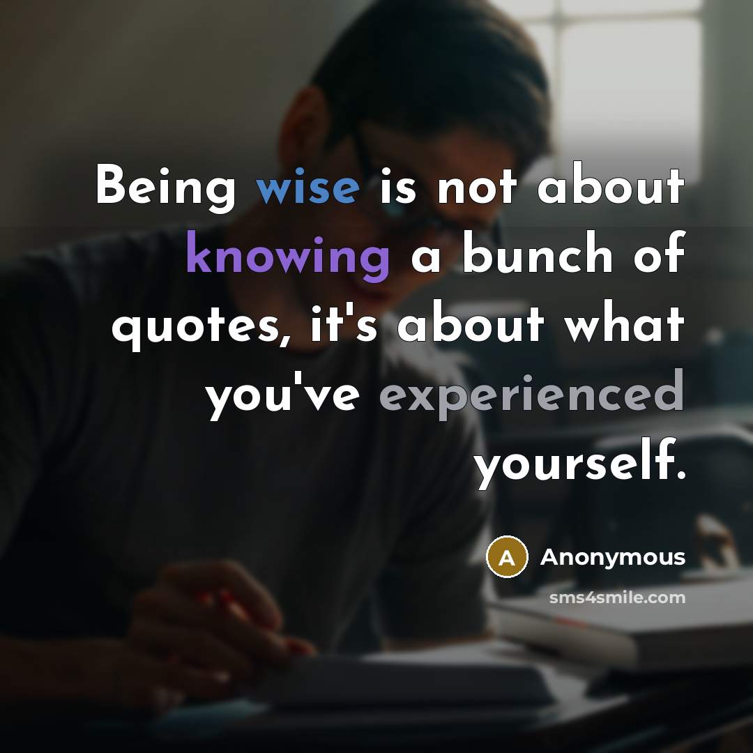 “Being wise is not about knowing a bunch of quotes, it's about what you've experienced yourself.” quote by Anonymous