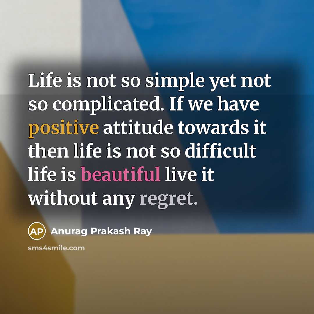 “Life is not so simple yet not so complicated. If we have positive attitude towards it then life is not so difficult life is beautiful live it without any regret.” quote by Anurag Prakash Ray