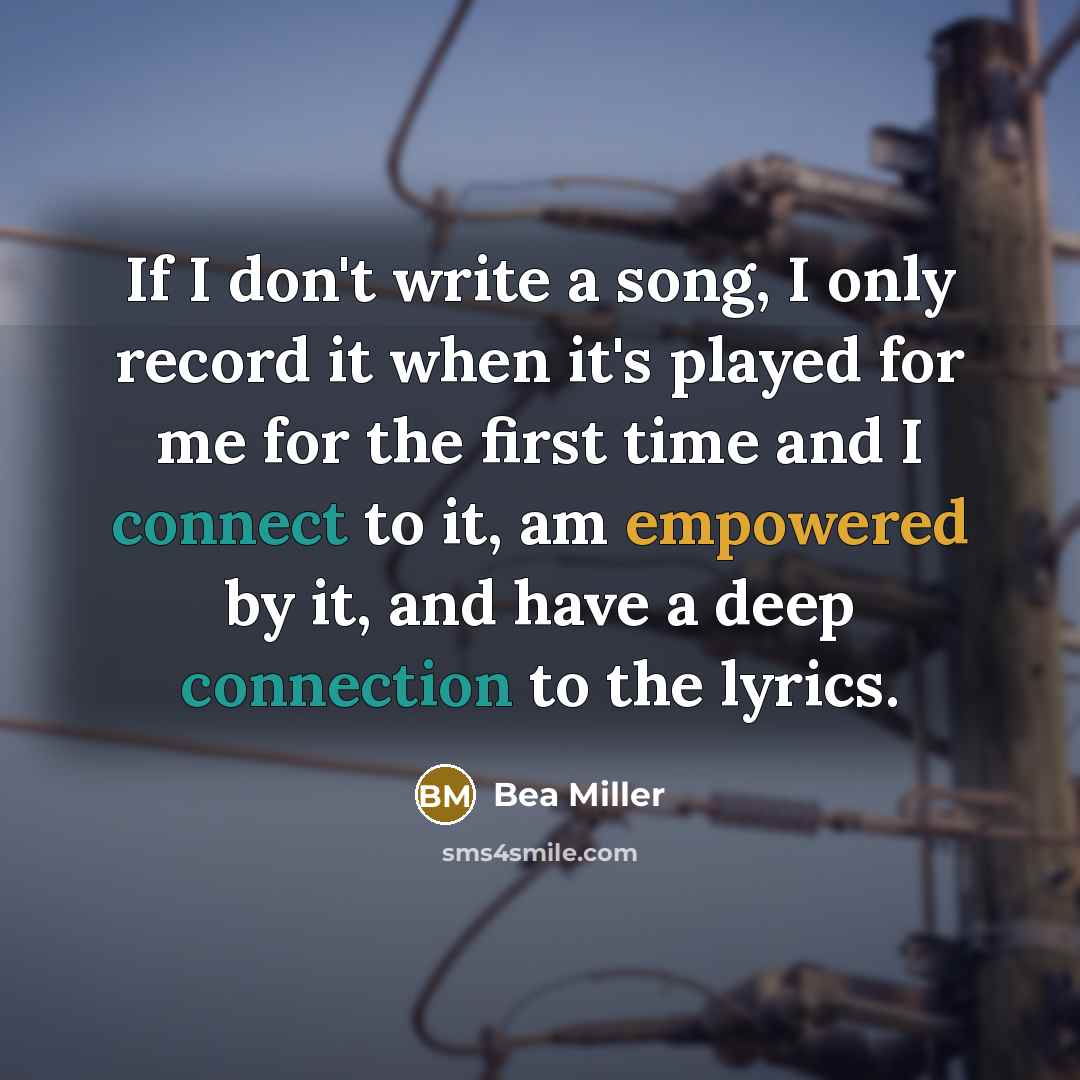 “If I don't write a song, I only record it when it's played for me for the first time and I connect to it, am empowered by it, and have a deep connection to the lyrics.” quote by Bea Miller