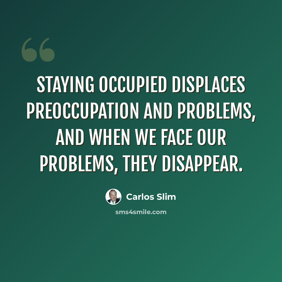 “Staying occupied displaces preoccupation and problems, and when we face our problems, they disappear.” quote by Carlos Slim