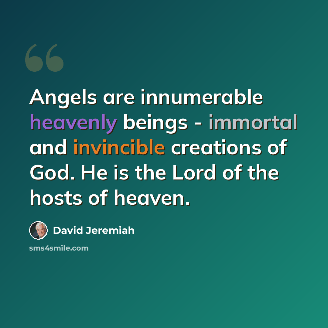 “Angels are innumerable heavenly beings - immortal and invincible creations of God. He is the Lord of the hosts of heaven.” quote by David Jeremiah