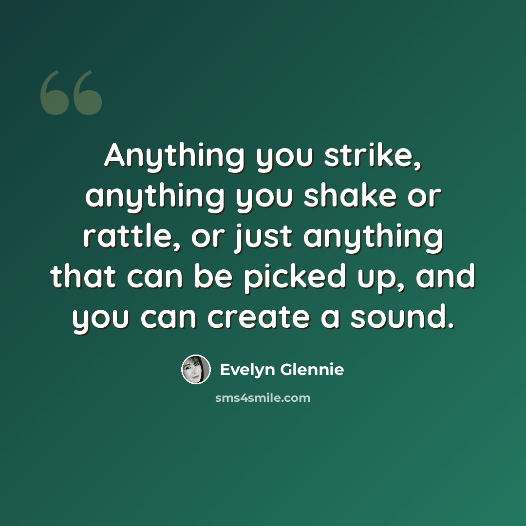 “Anything you strike, anything you shake or rattle, or just anything that can be picked up, and you can create a sound.” quote by Evelyn Glennie
