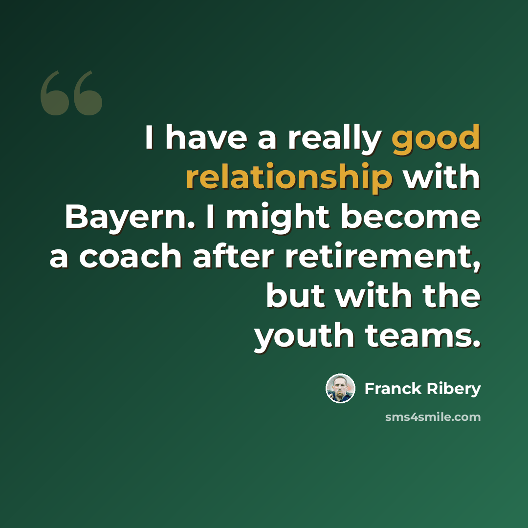 “I have a really good relationship with Bayern. I might become a coach after retirement, but with the youth teams.” quote by Franck Ribery
