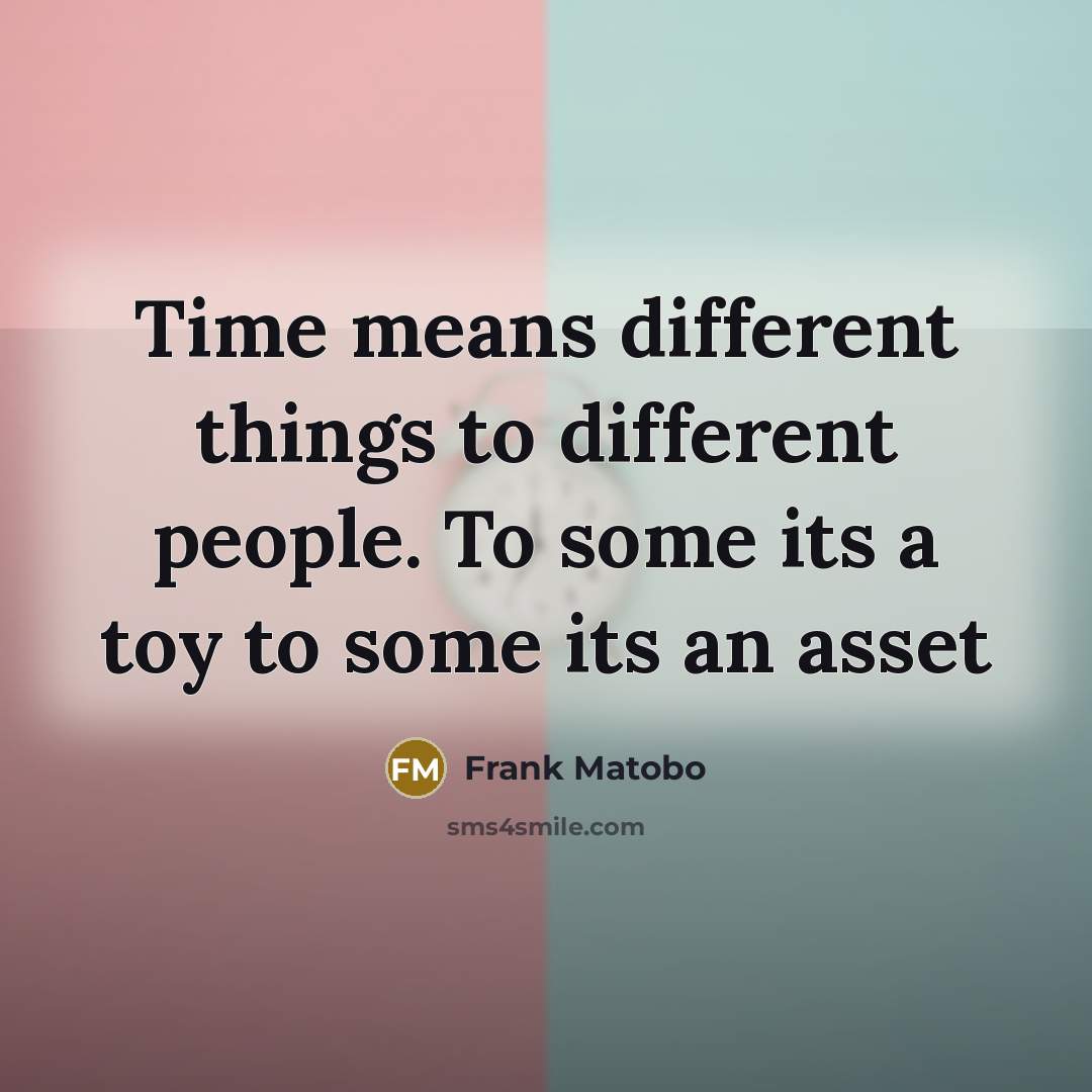 “Time means different things to different people. To some its a toy to some its an asset” quote by Frank Matobo