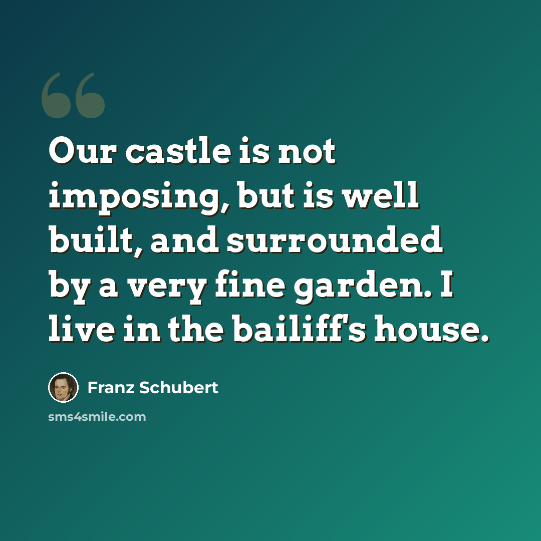 “Our castle is not imposing, but is well built, and surrounded by a very fine garden. I live in the bailiff's house.” quote by Franz Schubert