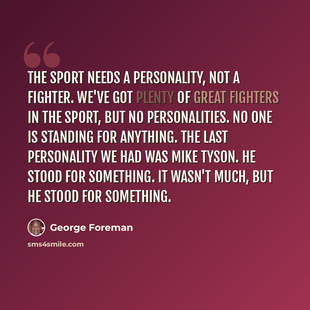 “The sport needs a personality, not a fighter. We've got plenty of great fighters in the sport, but no personalities. No one is standing for anything. The last personality we had was Mike Tyson. He stood for something. It wasn't much, but he stood for something.” quote by George Foreman