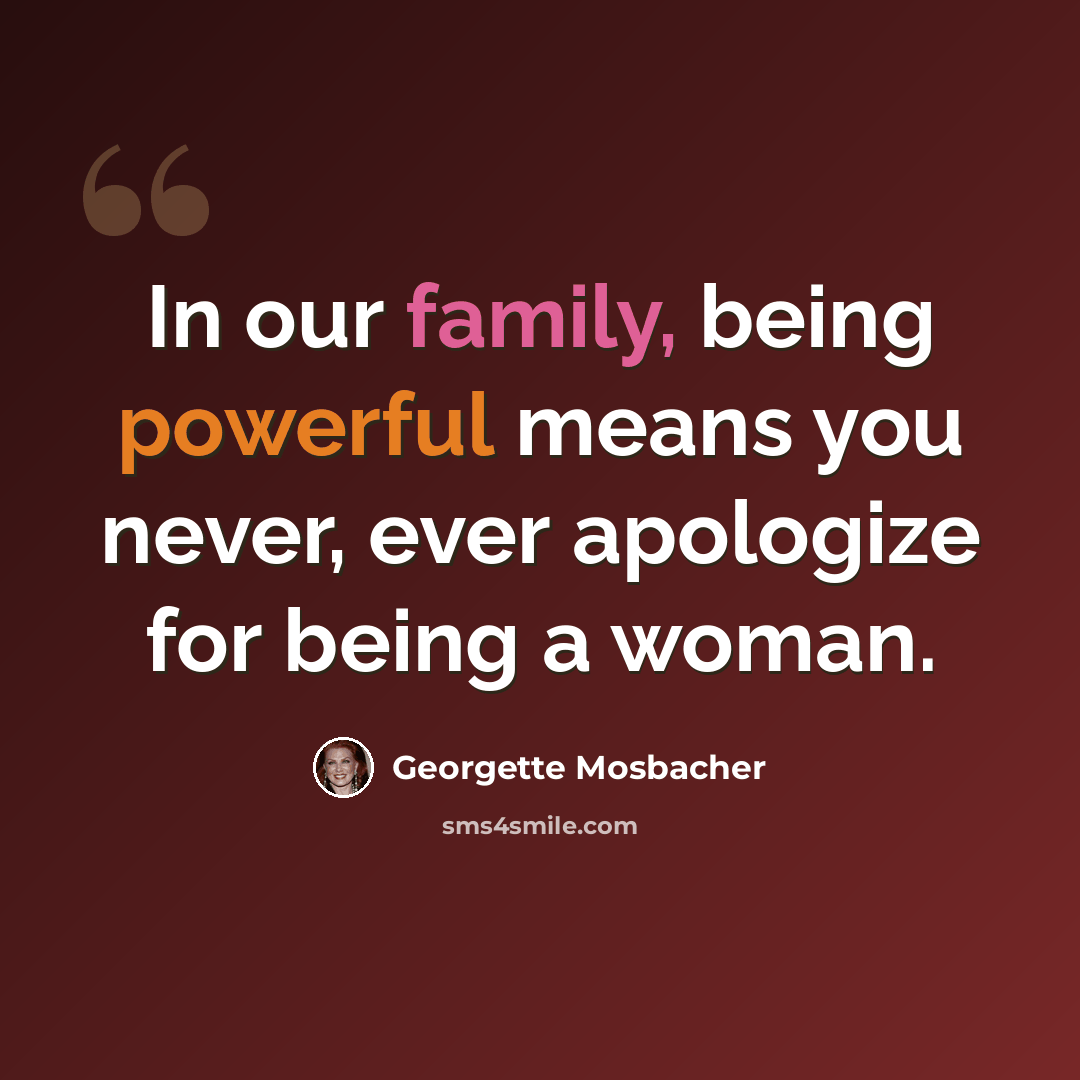 “In our family, being powerful means you never, ever apologize for being a woman.” quote by Georgette Mosbacher