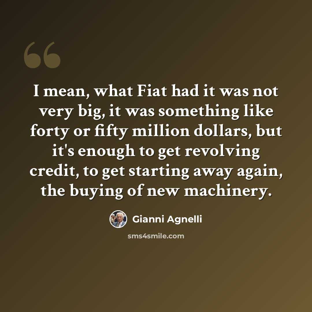 “I mean, what Fiat had it was not very big, it was something like forty or fifty million dollars, but it's enough to get revolving credit, to get starting away again, the buying of new machinery.” quote by Gianni Agnelli