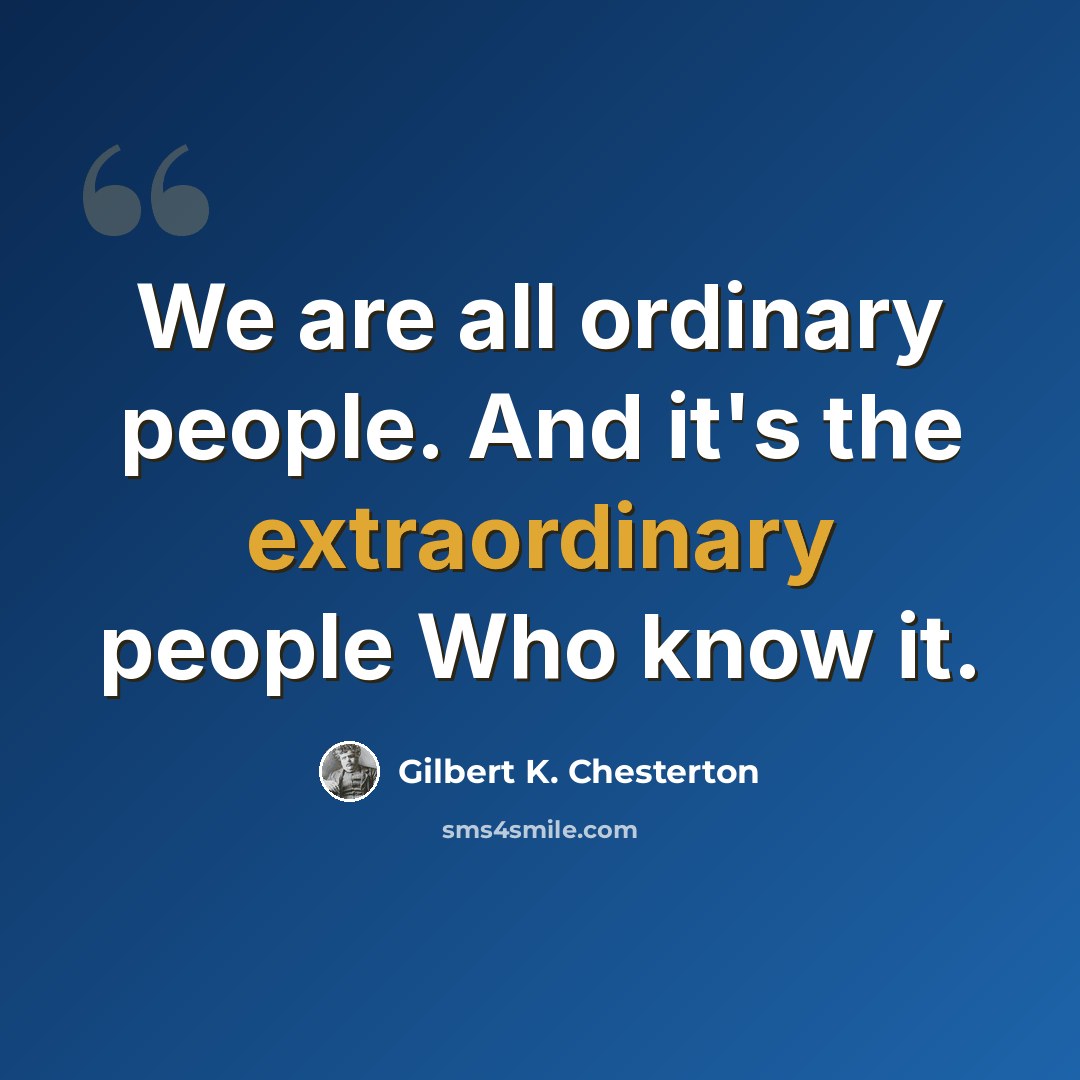 “We are all ordinary people. And it's the extraordinary people Who know it.” quote by Gilbert K. Chesterton