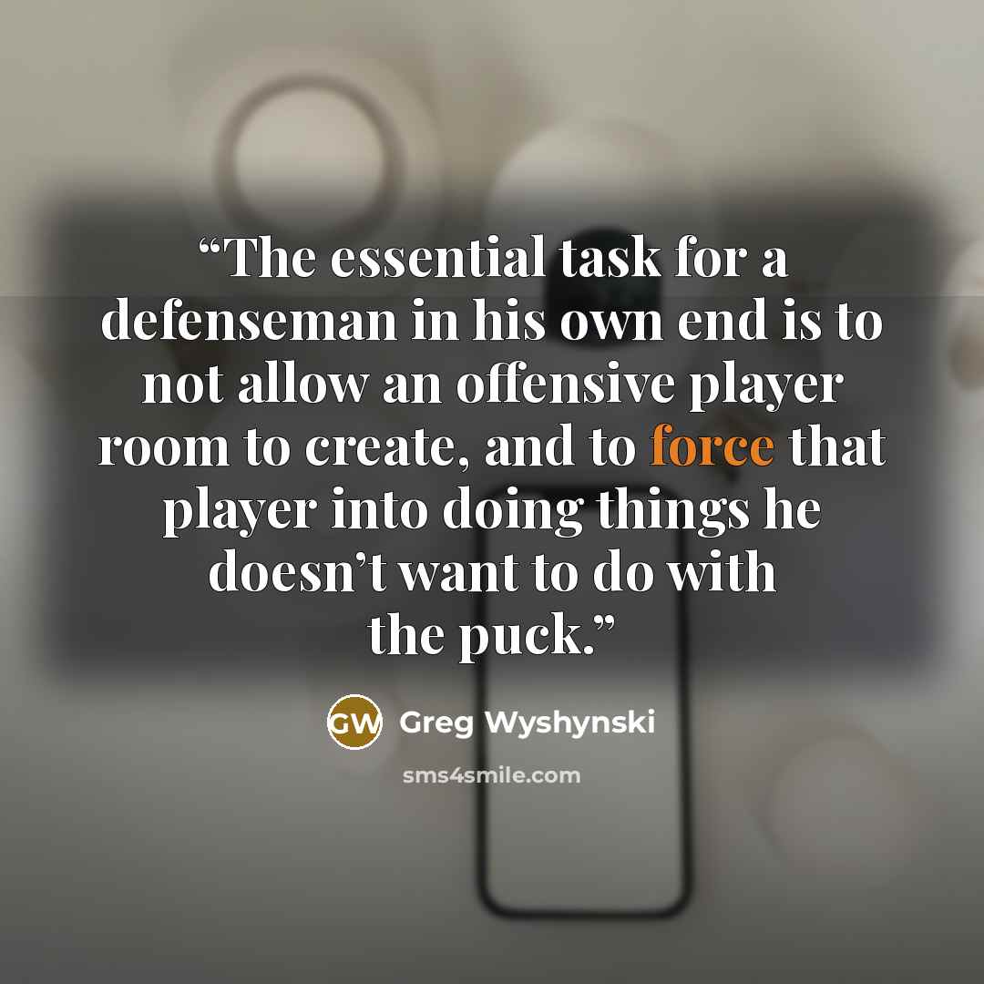 “The essential task for a defenseman in his own end is to not allow an offensive player room to create, and to force that player into doing things he doesn’t want to do with the puck.” quote by Greg Wyshynski