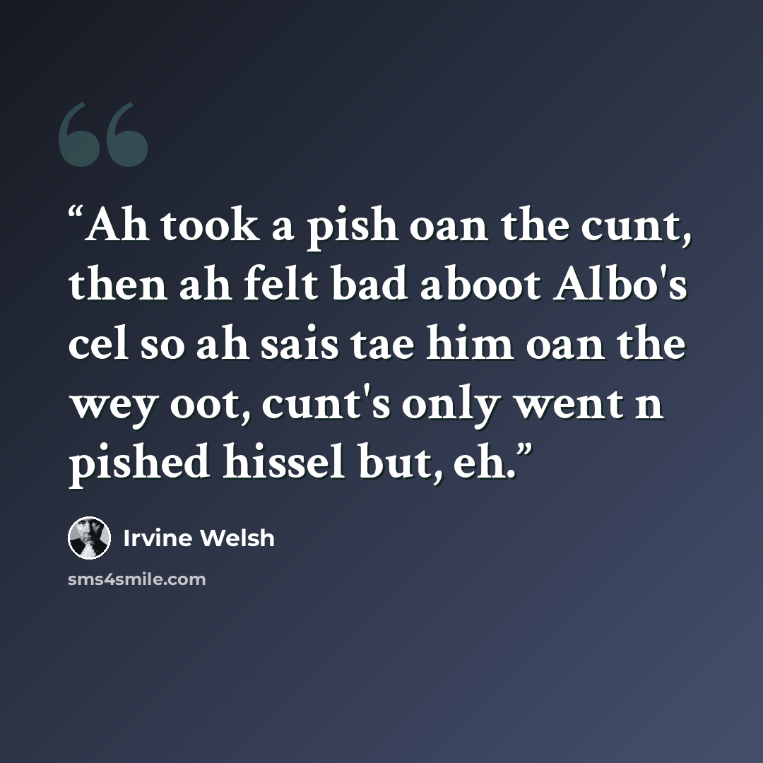 “Ah took a pish oan the cunt, then ah felt bad aboot Albo's cel so ah sais tae him oan the wey oot, cunt's only went n pished hissel but, eh.” quote by Irvine Welsh