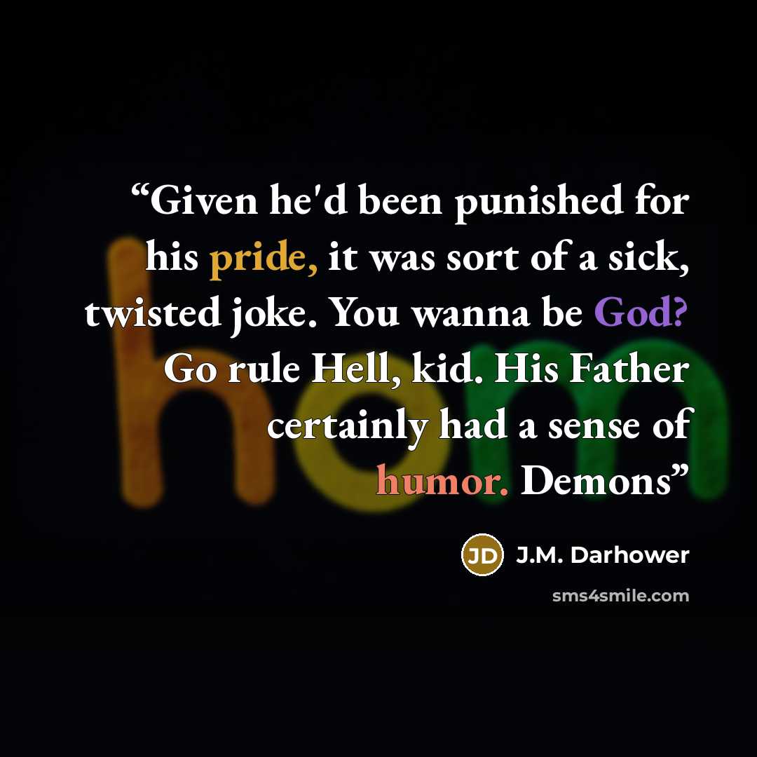 “Given he'd been punished for his pride, it was sort of a sick, twisted joke. You wanna be God? Go rule Hell, kid. His Father certainly had a sense of humor. Demons” quote by J.M. Darhower