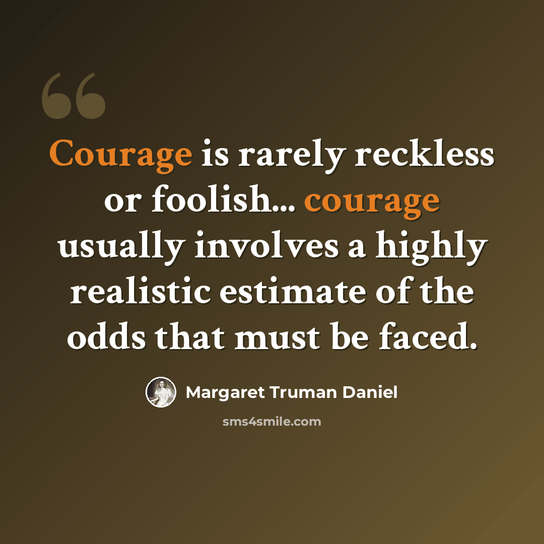 “Courage is rarely reckless or foolish... courage usually involves a highly realistic estimate of the odds that must be faced.” quote by Margaret Truman Daniel