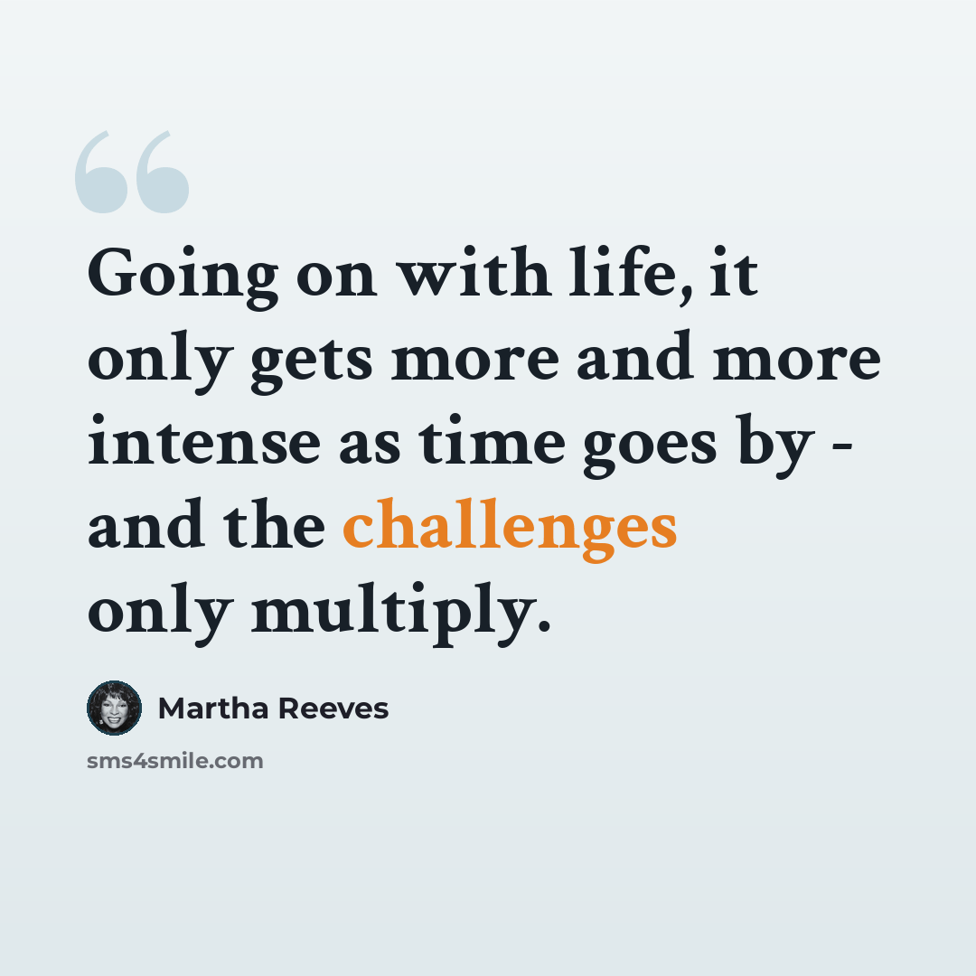 “Going on with life, it only gets more and more intense as time goes by - and the challenges only multiply.” quote by Martha Reeves