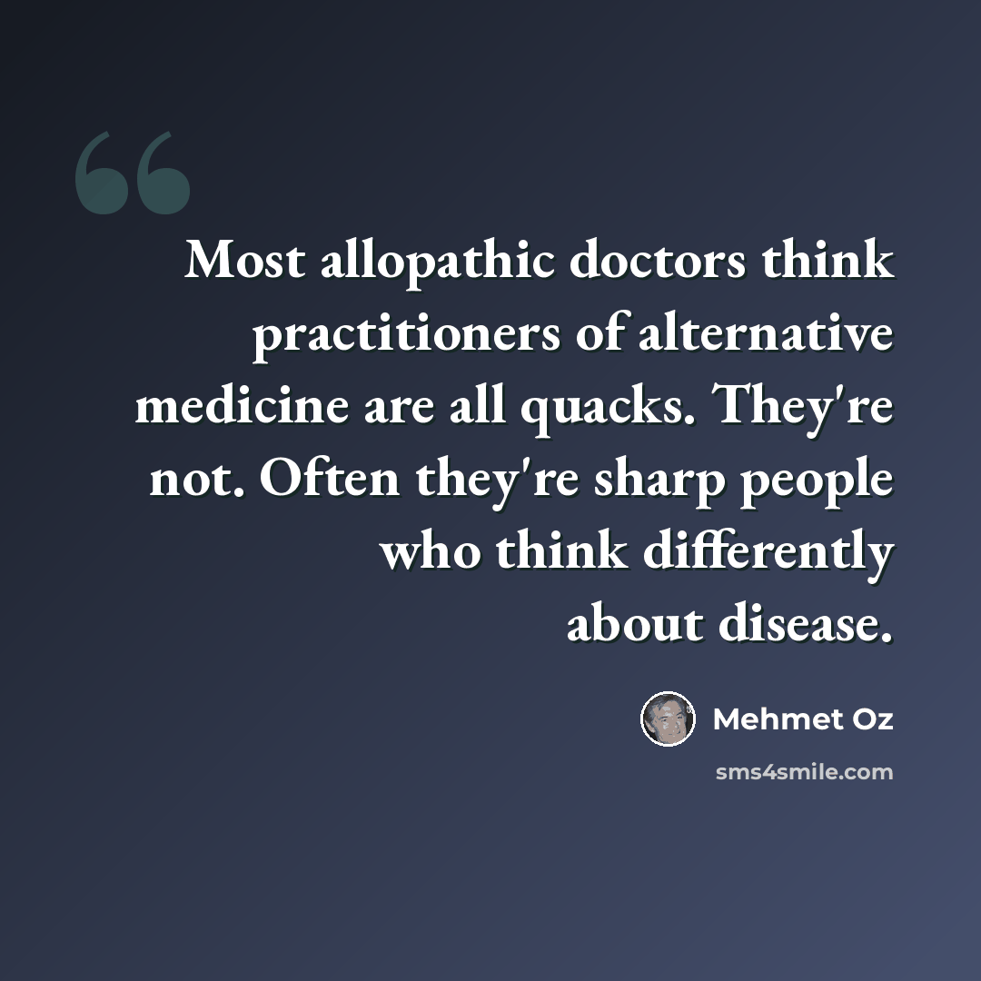 “Most allopathic doctors think practitioners of alternative medicine are all quacks. They're not. Often they're sharp people who think differently about disease.” quote by Mehmet Oz