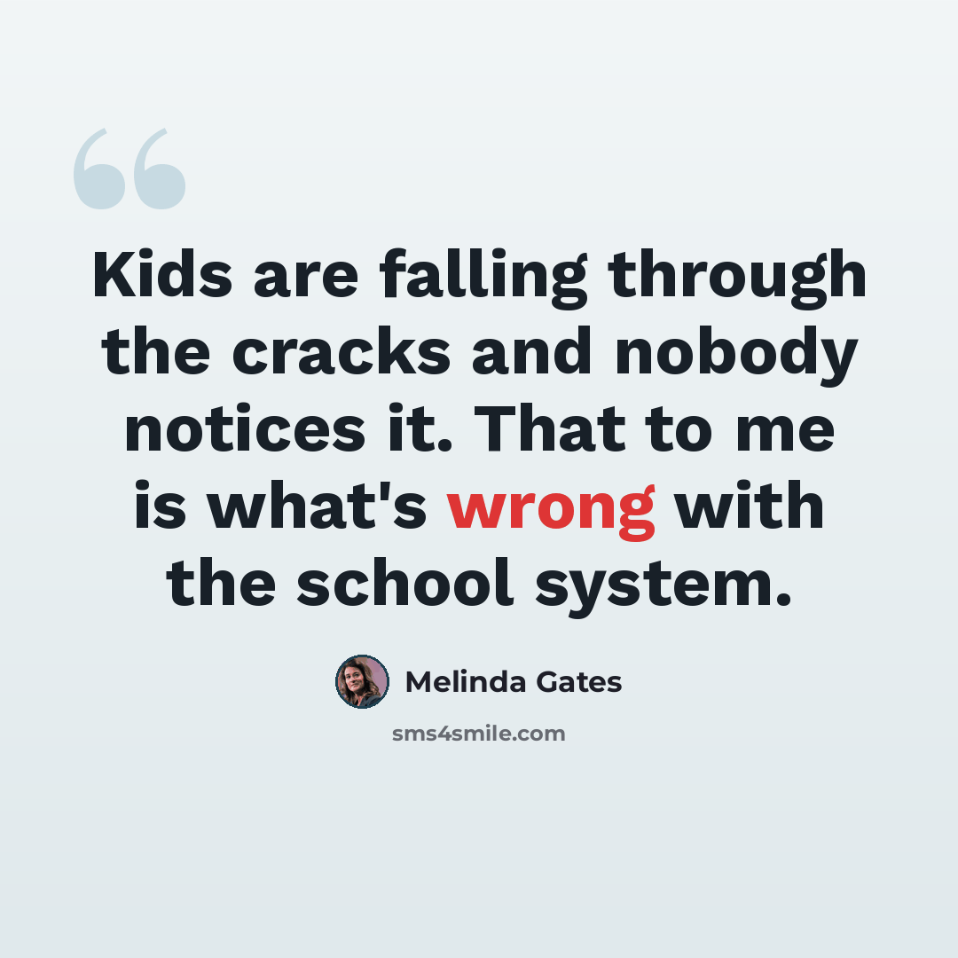 “Kids are falling through the cracks and nobody notices it. That to me is what's wrong with the school system.” quote by Melinda Gates
