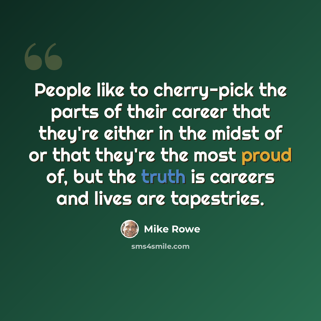 “People like to cherry-pick the parts of their career that they're either in the midst of or that they're the most proud of, but the truth is careers and lives are tapestries.” quote by Mike Rowe