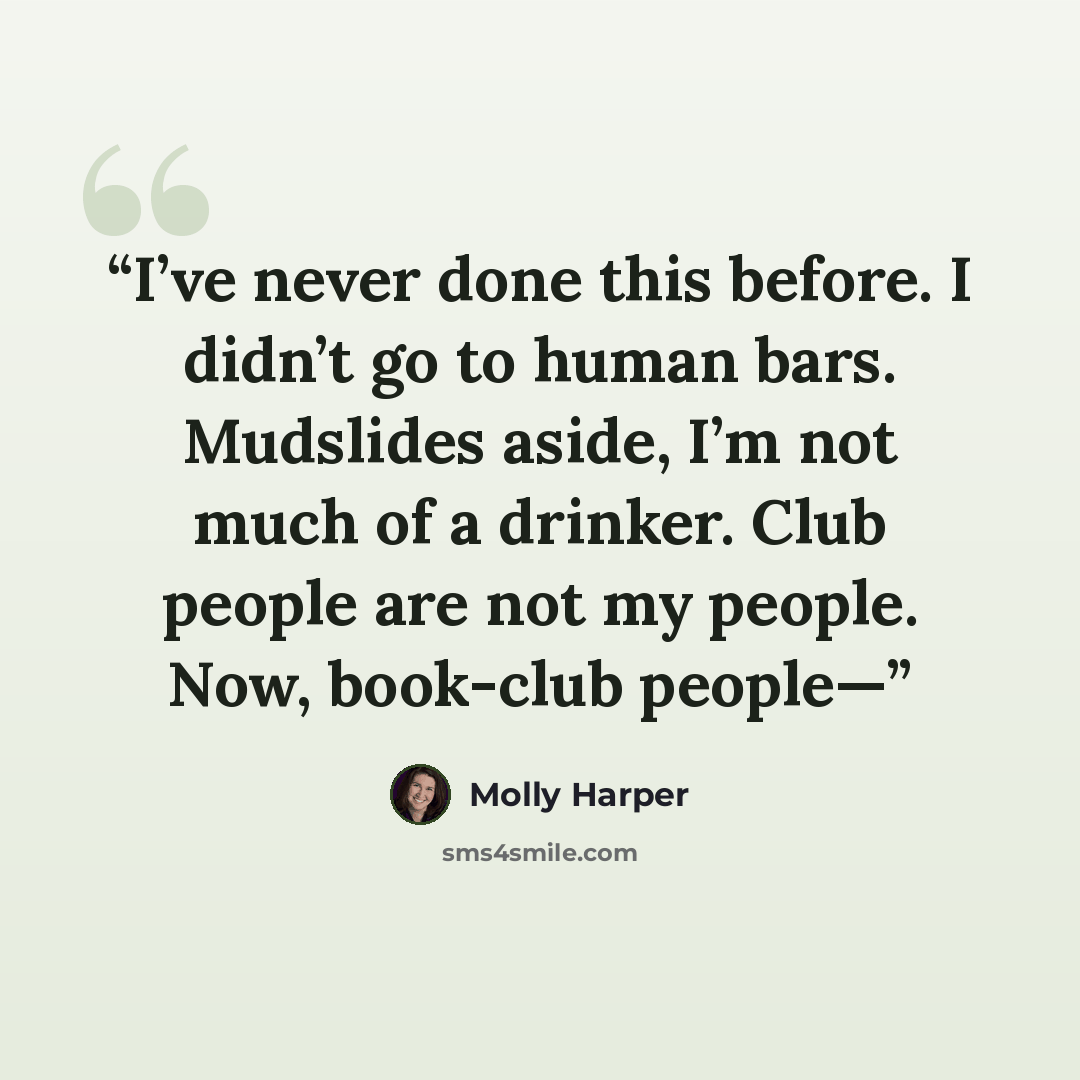 “I’ve never done this before. I didn’t go to human bars. Mudslides aside, I’m not much of a drinker. Club people are not my people. Now, book-club people—” quote by Molly Harper