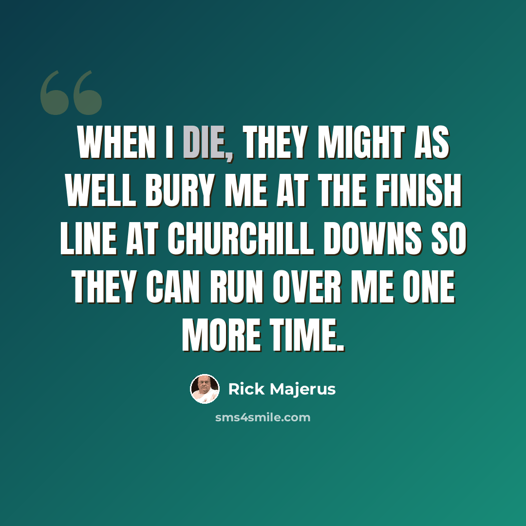 “When I die, they might as well bury me at the finish line at Churchill Downs so they can run over me one more time.” quote by Rick Majerus