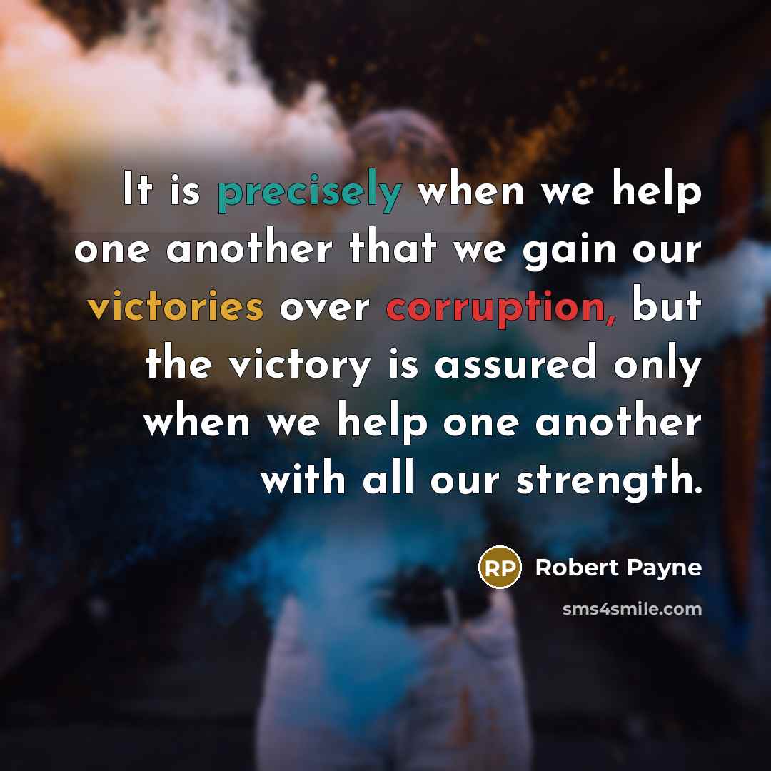 “It is precisely when we help one another that we gain our victories over corruption, but the victory is assured only when we help one another with all our strength.” quote by Robert Payne