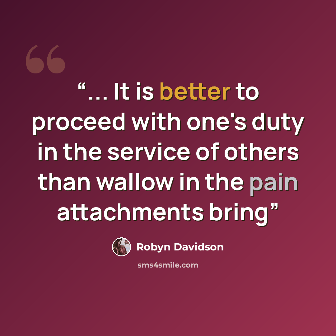 “... It is better to proceed with one's duty in the service of others than wallow in the pain attachments bring” quote by Robyn Davidson