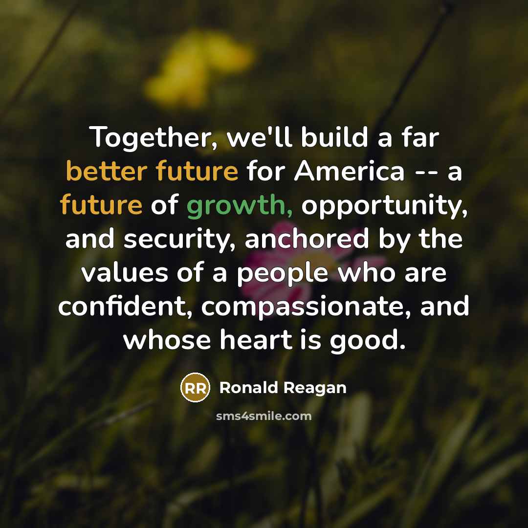 “Together, we'll build a far better future for America -- a future of growth, opportunity, and security, anchored by the values of a people who are confident, compassionate, and whose heart is good.” quote by Ronald Reagan