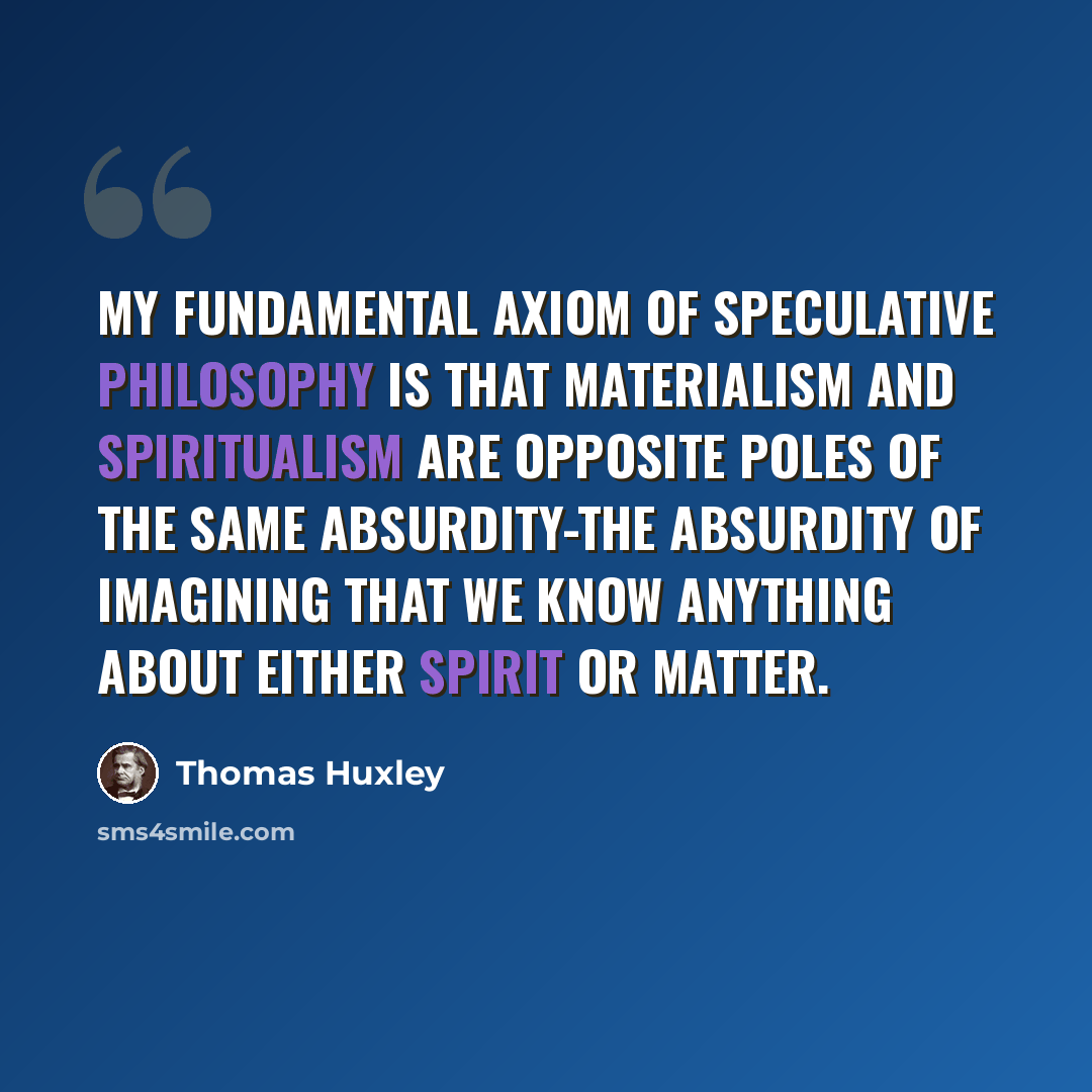 “My fundamental axiom of speculative philosophy is that materialism and spiritualism are opposite poles of the same absurdity-the absurdity of imagining that we know anything about either spirit or matter.” quote by Thomas Huxley