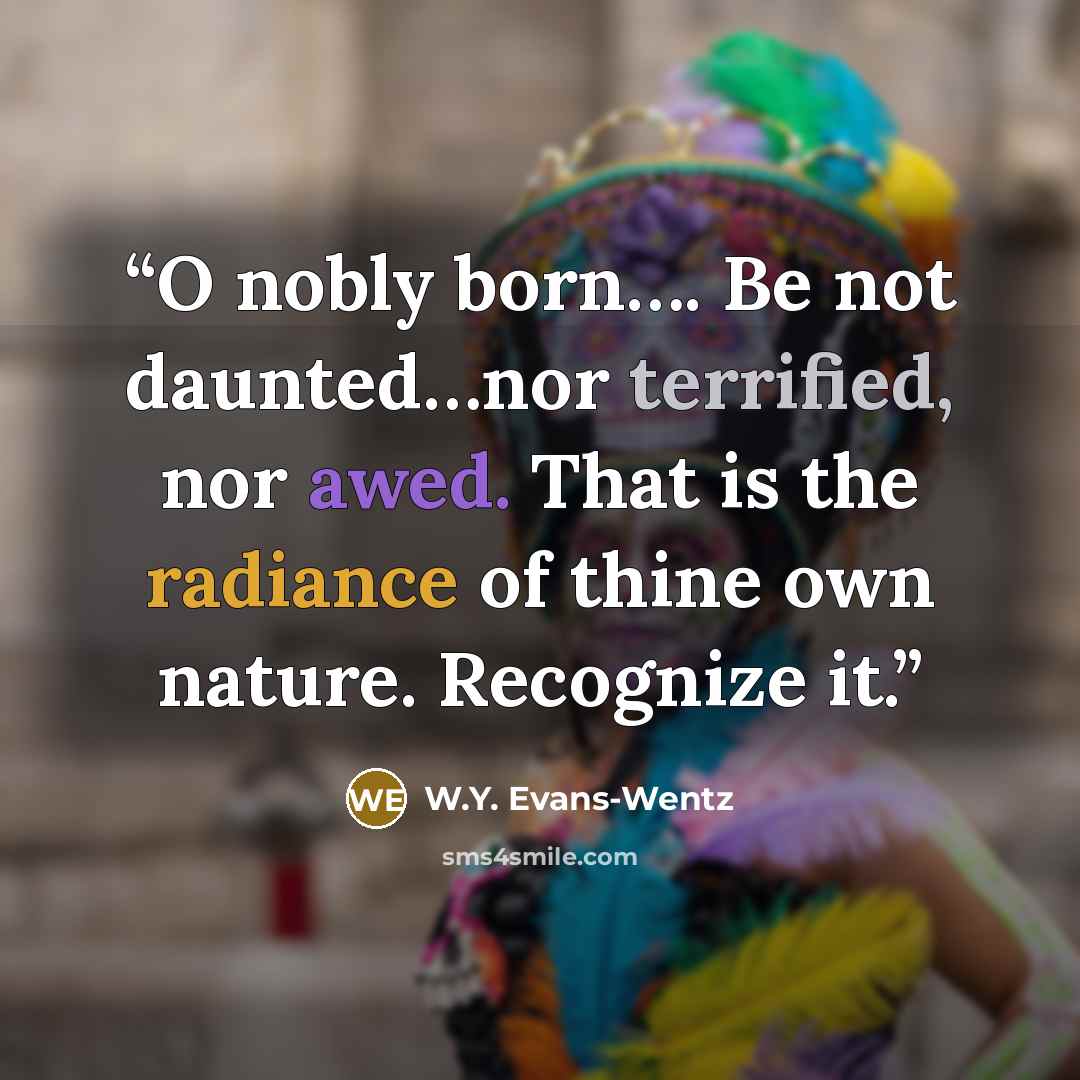 “O nobly born…. Be not daunted…nor terrified, nor awed. That is the radiance of thine own nature. Recognize it.” quote by W.Y. Evans-Wentz