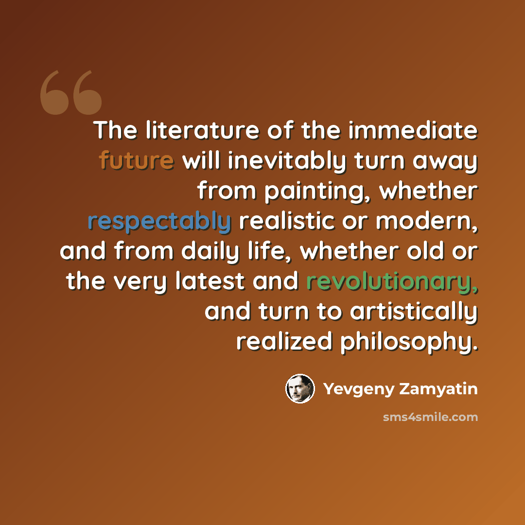 “The literature of the immediate future will inevitably turn away from painting, whether respectably realistic or modern, and from daily life, whether old or the very latest and revolutionary, and turn to artistically realized philosophy.” quote by Yevgeny Zamyatin
