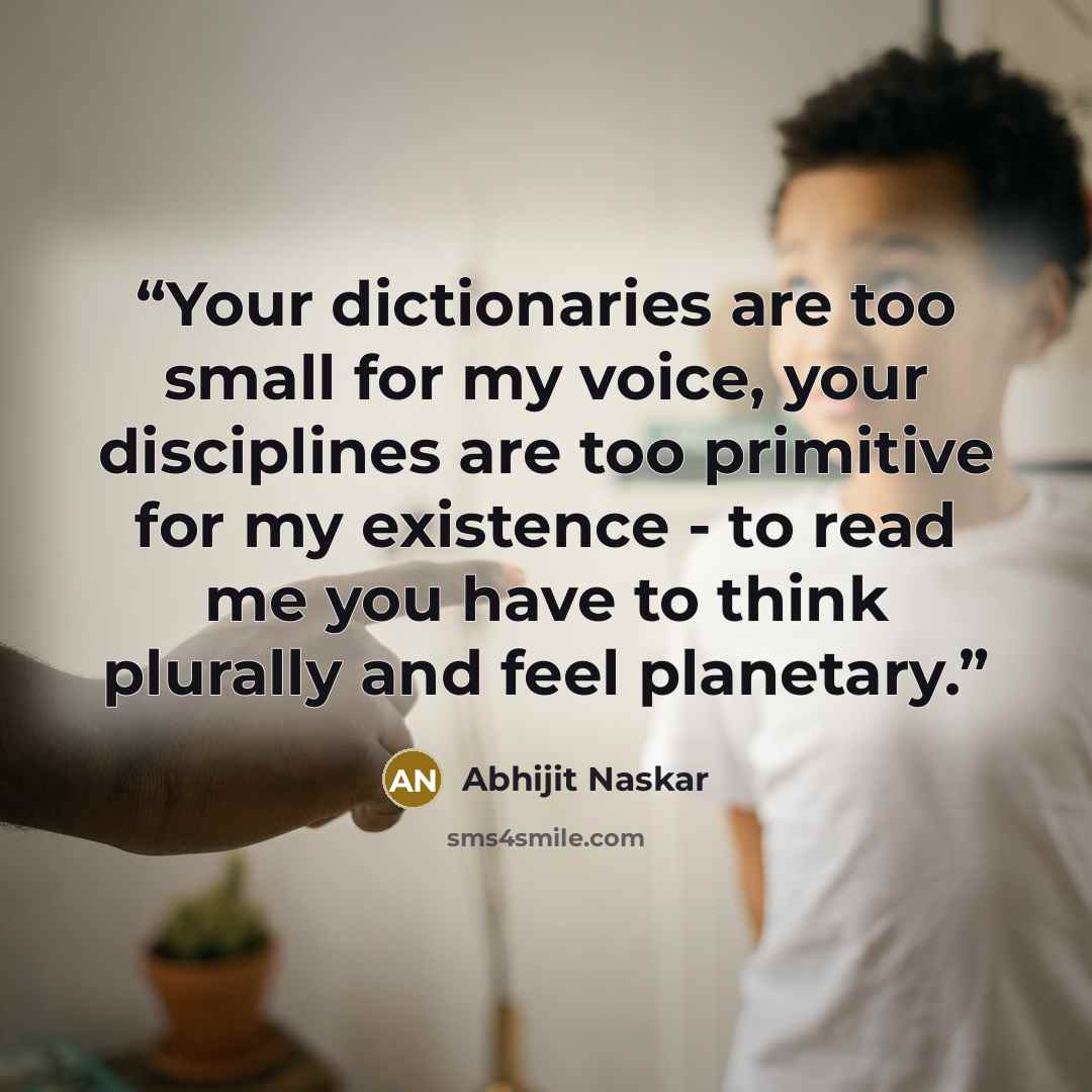 “Your dictionaries are too small for my voice, your disciplines are too primitive for my existence - to read me you have to think plurally and feel planetary.” quote by Abhijit Naskar