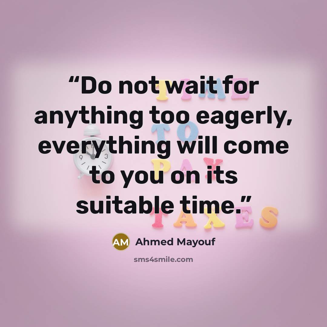 “Do not wait for anything too eagerly, everything will come to you on its suitable time.” quote by Ahmed Mayouf