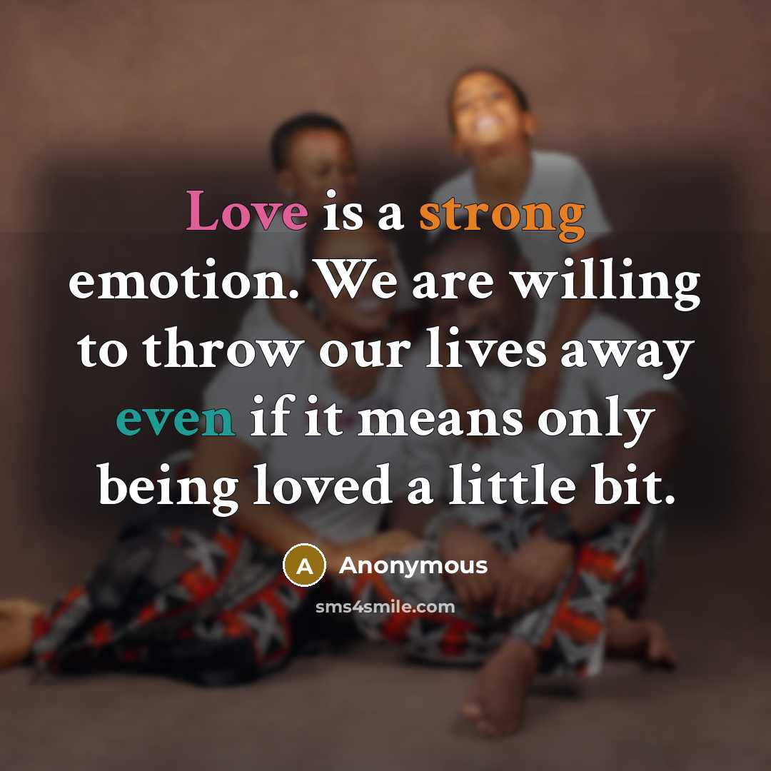 “Love is a strong emotion. We are willing to throw our lives away even if it means only being loved a little bit.” quote by Anonymous