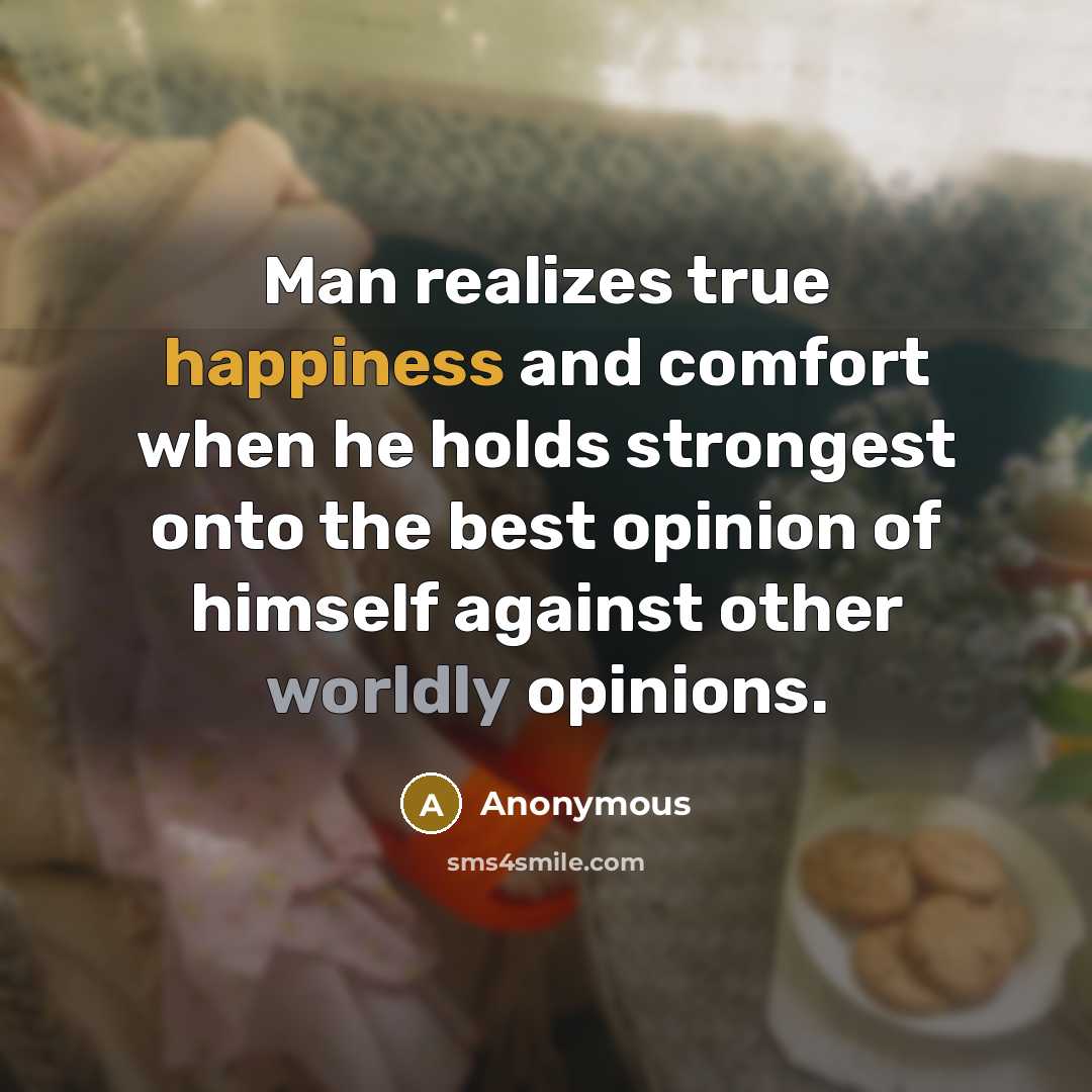 “Man realizes true happiness and comfort when he holds strongest onto the best opinion of himself against other worldly opinions.” quote by Anonymous