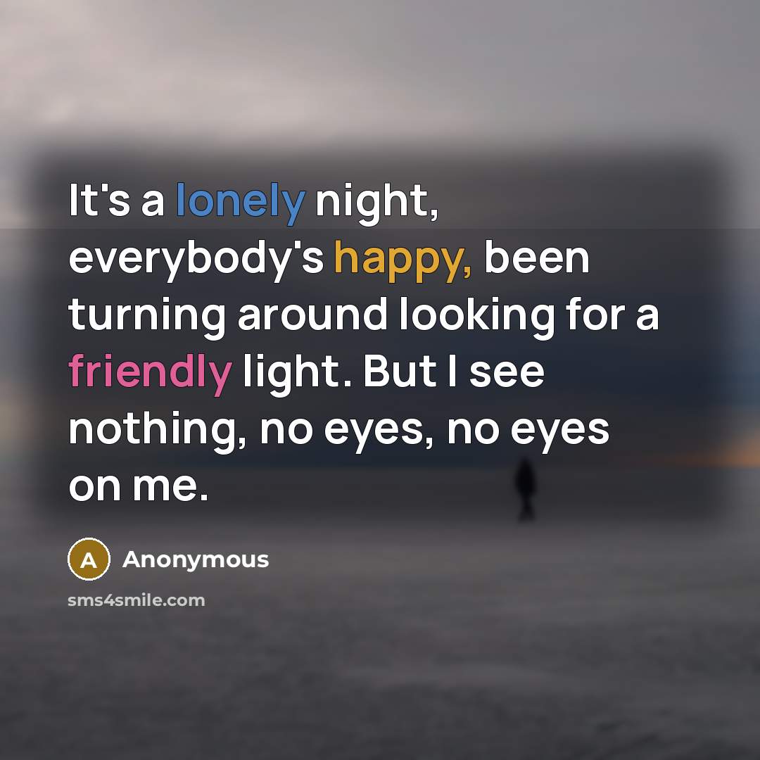 “It's a lonely night, everybody's happy, been turning around looking for a friendly light. But I see nothing, no eyes, no eyes on me.” quote by Anonymous