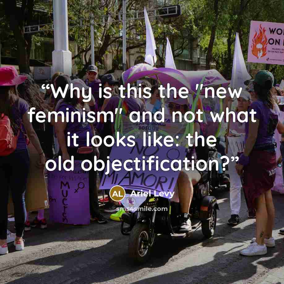 “Why is this the "new feminism" and not what it looks like: the old objectification?” quote by Ariel Levy