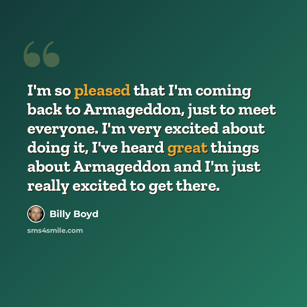“I'm so pleased that I'm coming back to Armageddon, just to meet everyone. I'm very excited about doing it, I've heard great things about Armageddon and I'm just really excited to get there.” quote by Billy Boyd