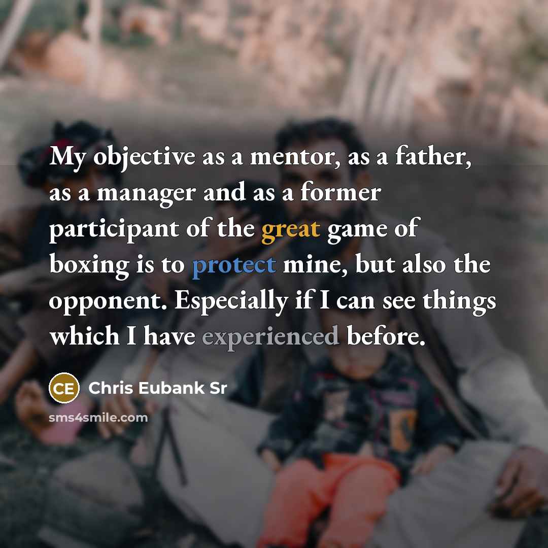 “My objective as a mentor, as a father, as a manager and as a former participant of the great game of boxing is to protect mine, but also the opponent. Especially if I can see things which I have experienced before.” quote by Chris Eubank Sr