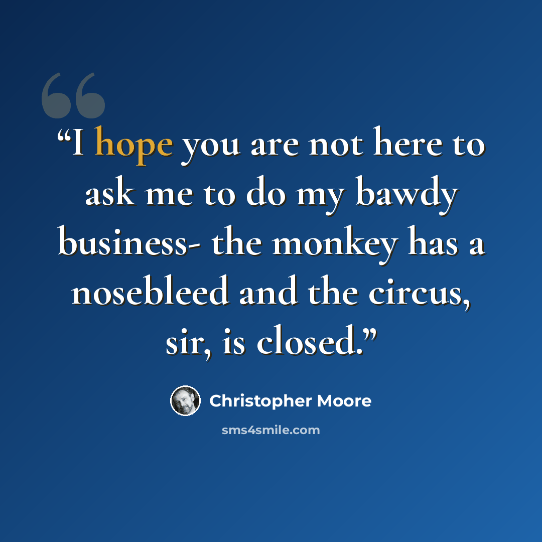 “I hope you are not here to ask me to do my bawdy business- the monkey has a nosebleed and the circus, sir, is closed.” quote by Christopher Moore
