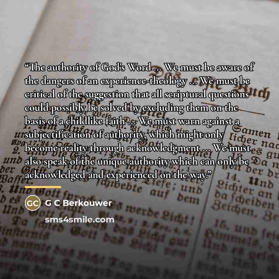 “The authority of God's Word ... We must be aware of the dangers of an experience-theology ... We must be critical of the suggestion that all scriptural questions could possibly be solved by excluding them on the basis of a childlike faith ... We must warn against a subjectification of authority…” quote by G C Berkouwer