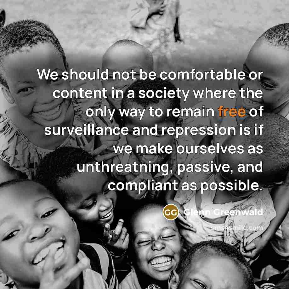 “We should not be comfortable or content in a society where the only way to remain free of surveillance and repression is if we make ourselves as unthreatning, passive, and compliant as possible.” quote by Glenn Greenwald