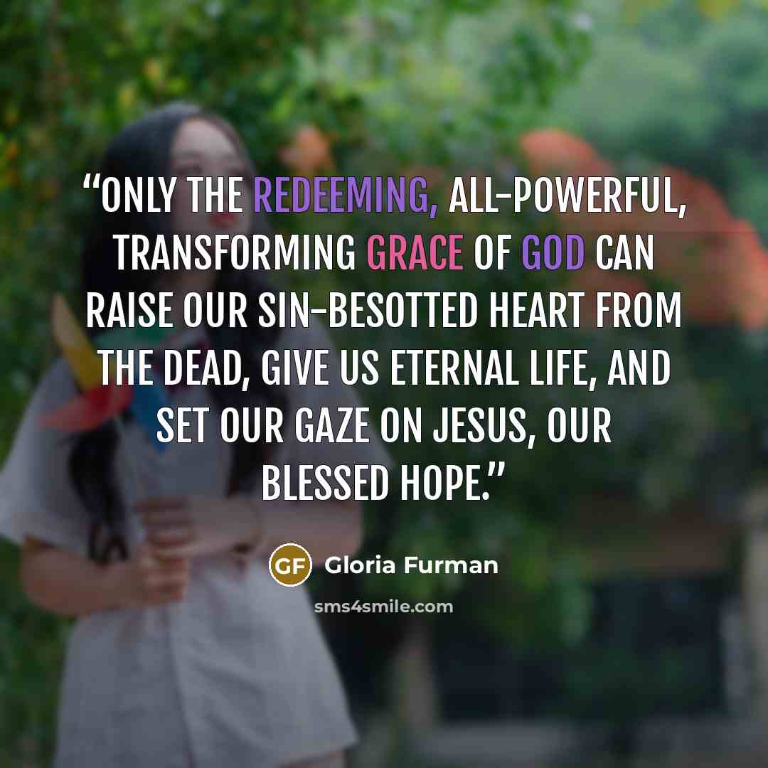 “Only the redeeming, all-powerful, transforming grace of God can raise our sin-besotted heart from the dead, give us eternal life, and set our gaze on Jesus, our blessed hope.” quote by Gloria Furman