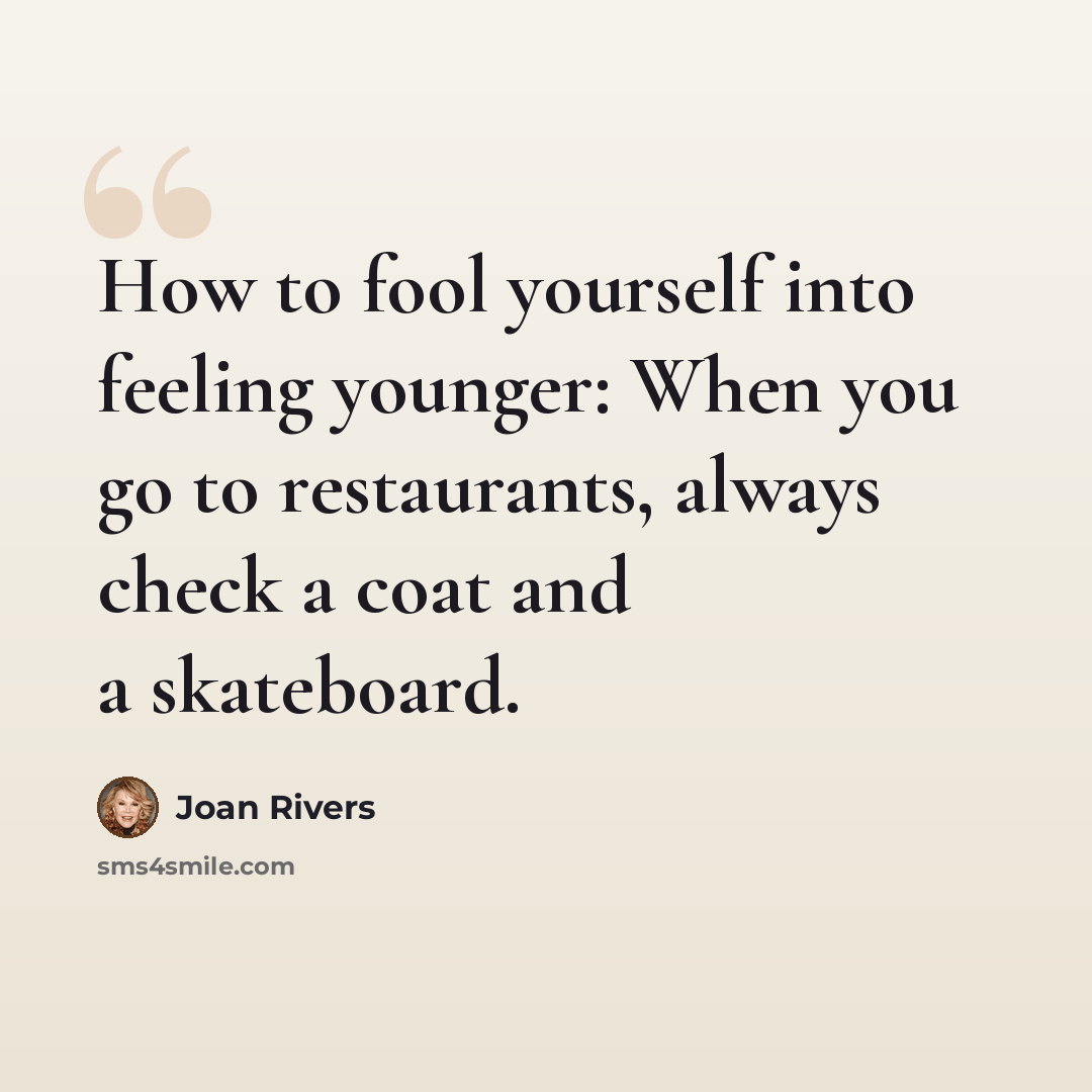 “How to fool yourself into feeling younger: When you go to restaurants, always check a coat and a skateboard.” quote by Joan Rivers