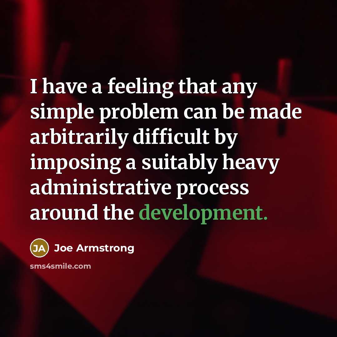 “I have a feeling that any simple problem can be made arbitrarily difficult by imposing a suitably heavy administrative process around the development.” quote by Joe Armstrong