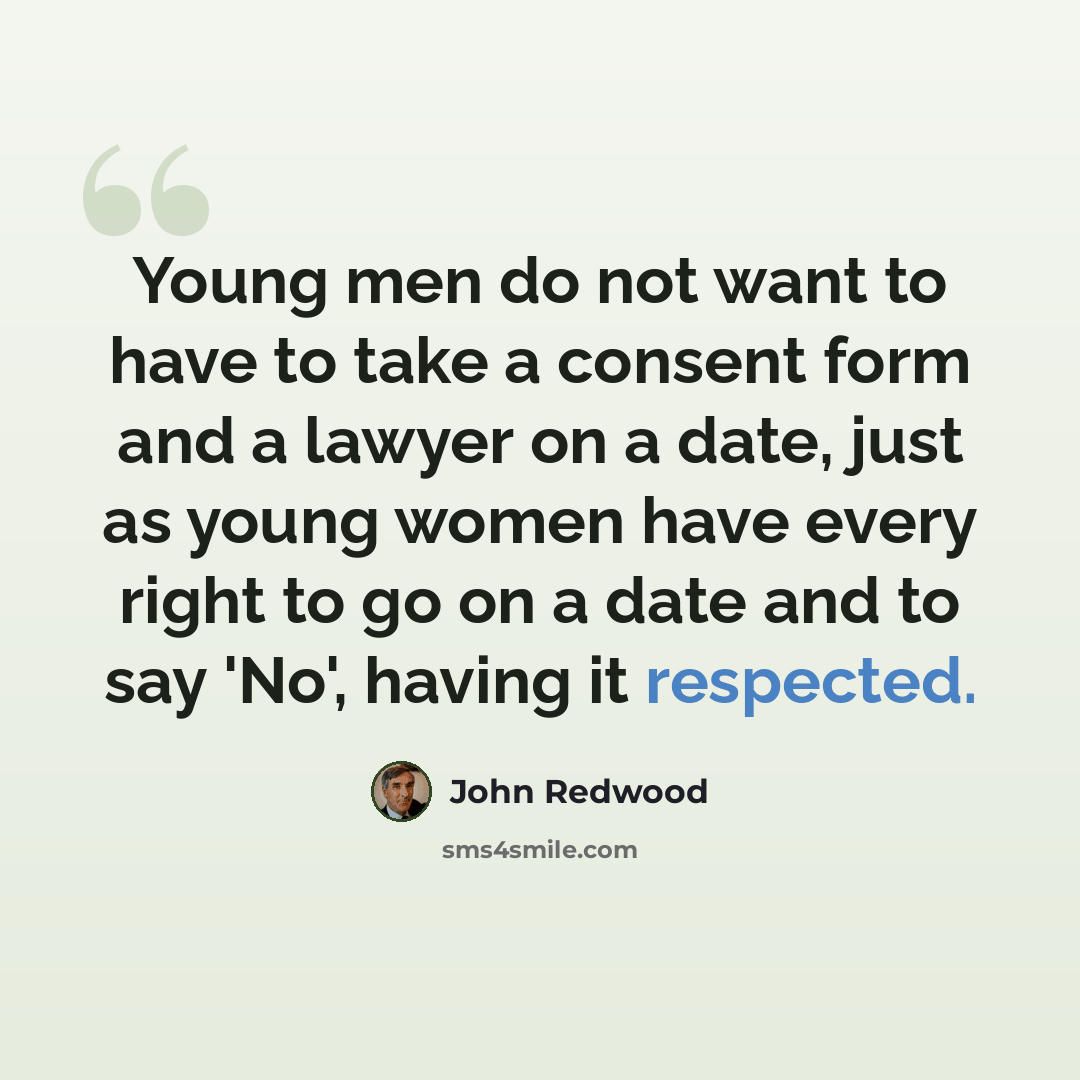 “Young men do not want to have to take a consent form and a lawyer on a date, just as young women have every right to go on a date and to say 'No', having it respected.” quote by John Redwood