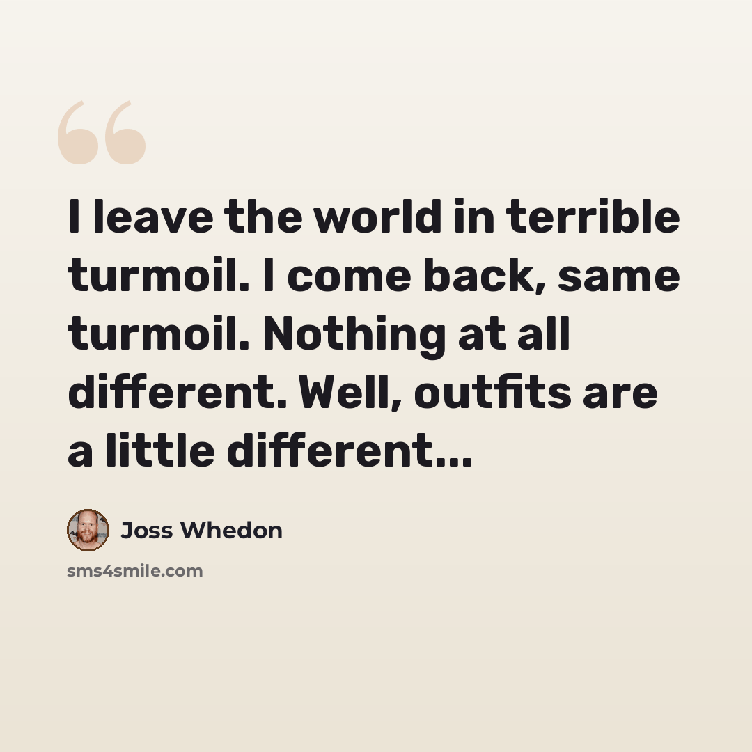 “I leave the world in terrible turmoil. I come back, same turmoil. Nothing at all different. Well, outfits are a little different...” quote by Joss Whedon